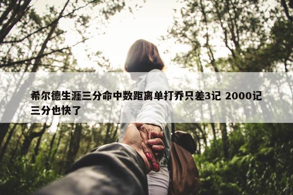 希尔德生涯三分命中数距离单打乔只差3记 2000记三分也快了