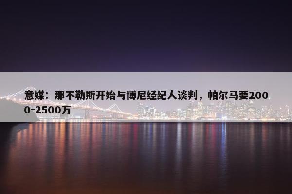 意媒：那不勒斯开始与博尼经纪人谈判，帕尔马要2000-2500万