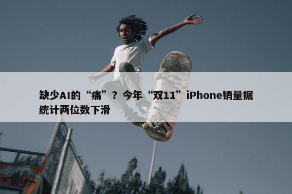 缺少AI的“痛”？今年“双11”iPhone销量据统计两位数下滑