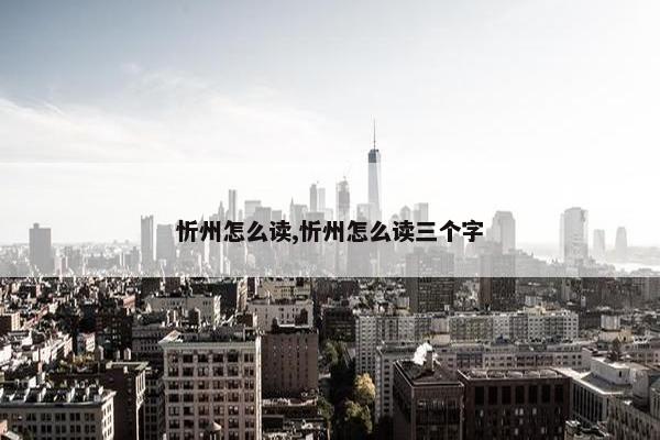 忻州怎么读,忻州怎么读三个字