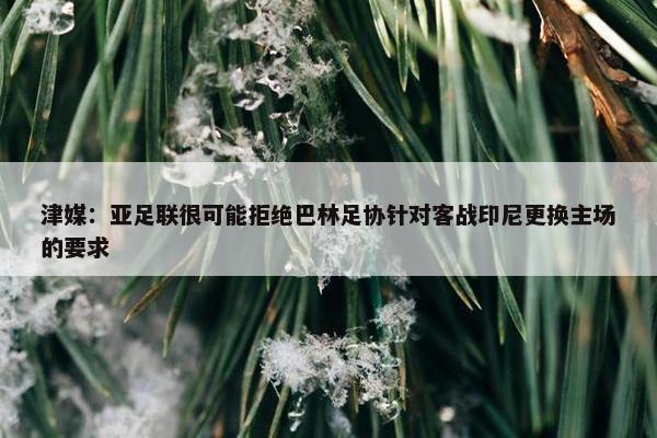 津媒：亚足联很可能拒绝巴林足协针对客战印尼更换主场的要求