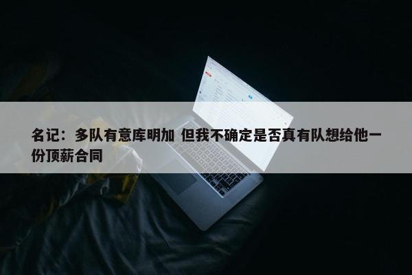 名记：多队有意库明加 但我不确定是否真有队想给他一份顶薪合同