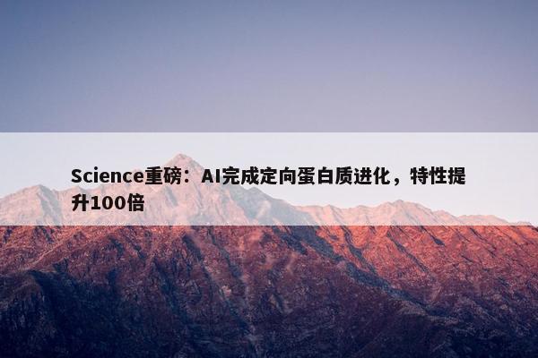 Science重磅：AI完成定向蛋白质进化，特性提升100倍