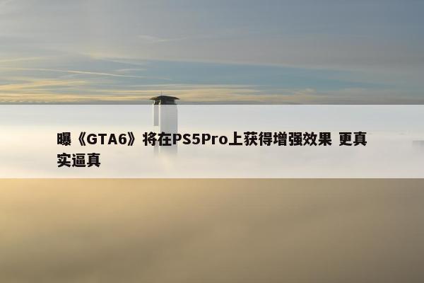 曝《GTA6》将在PS5Pro上获得增强效果 更真实逼真