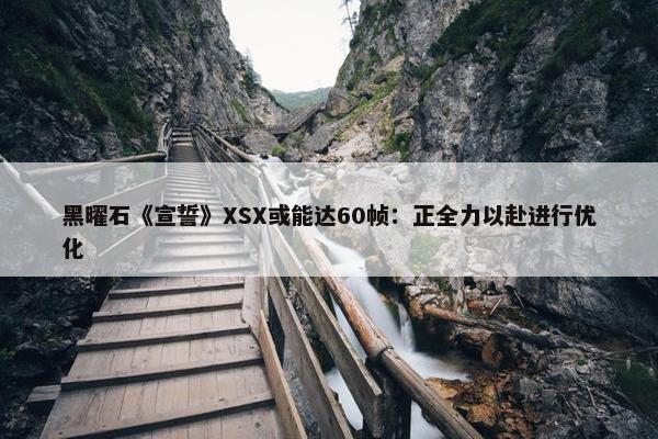 黑曜石《宣誓》XSX或能达60帧：正全力以赴进行优化