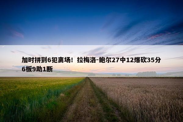 加时拼到6犯离场！拉梅洛-鲍尔27中12爆砍35分6板9助1断