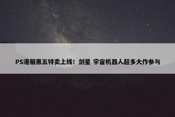 PS港服黑五特卖上线！剑星 宇宙机器人超多大作参与