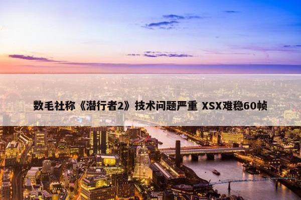 数毛社称《潜行者2》技术问题严重 XSX难稳60帧