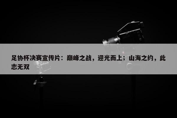 足协杯决赛宣传片：巅峰之战，迎光而上；山海之约，此志无双