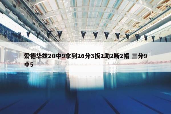 爱德华兹20中9拿到26分3板2助2断2帽 三分9中5