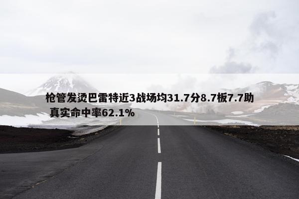 枪管发烫巴雷特近3战场均31.7分8.7板7.7助 真实命中率62.1%