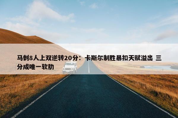 马刺8人上双逆转20分：卡斯尔制胜暴扣天赋溢出 三分成唯一软肋