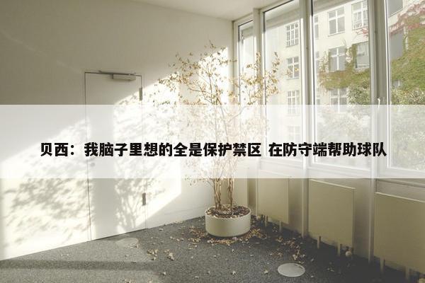 贝西：我脑子里想的全是保护禁区 在防守端帮助球队