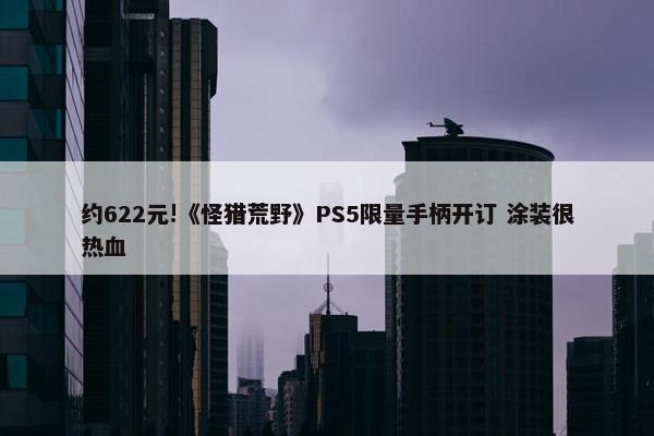 约622元!《怪猎荒野》PS5限量手柄开订 涂装很热血