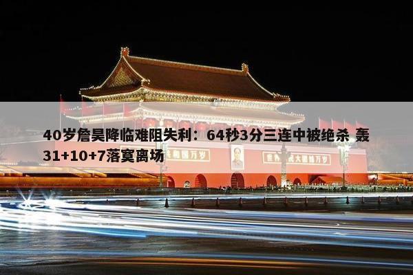 40岁詹昊降临难阻失利：64秒3分三连中被绝杀 轰31+10+7落寞离场