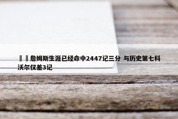 ⌛️詹姆斯生涯已经命中2447记三分 与历史第七科沃尔仅差3记