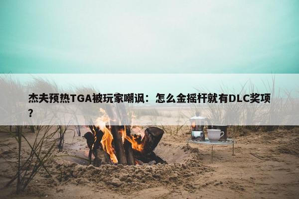 杰夫预热TGA被玩家嘲讽：怎么金摇杆就有DLC奖项？