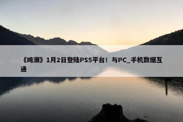 《鸣潮》1月2日登陆PS5平台！与PC_手机数据互通