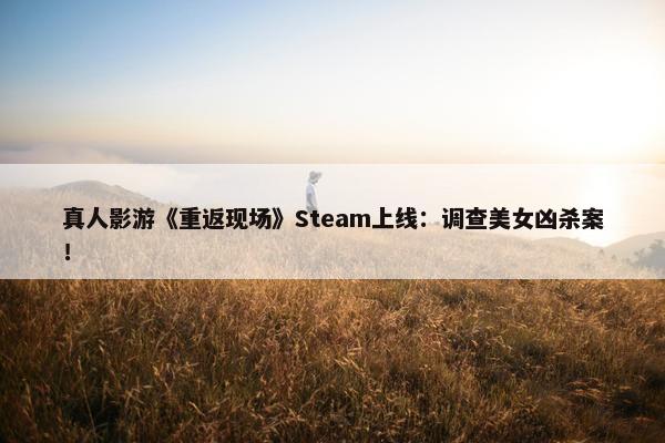 真人影游《重返现场》Steam上线：调查美女凶杀案！