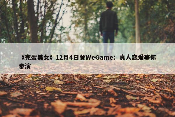 《完蛋美女》12月4日登WeGame：真人恋爱等你参演