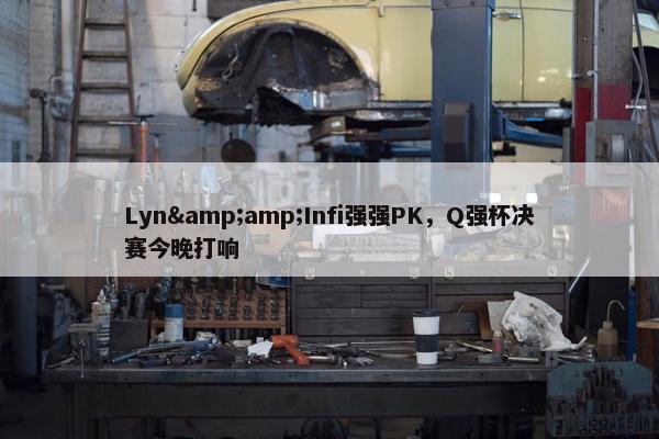 Lyn&amp;Infi强强PK，Q强杯决赛今晚打响