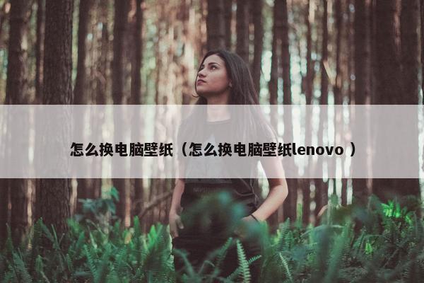 怎么换电脑壁纸（怎么换电脑壁纸lenovo ）