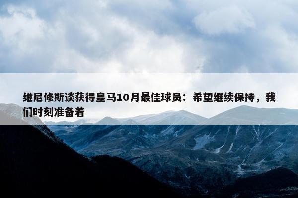 维尼修斯谈获得皇马10月最佳球员：希望继续保持，我们时刻准备着