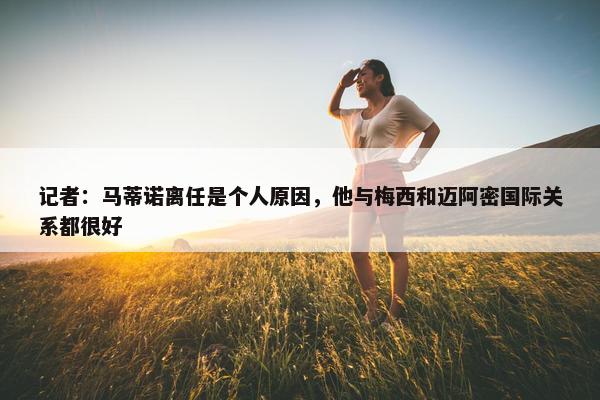 记者：马蒂诺离任是个人原因，他与梅西和迈阿密国际关系都很好