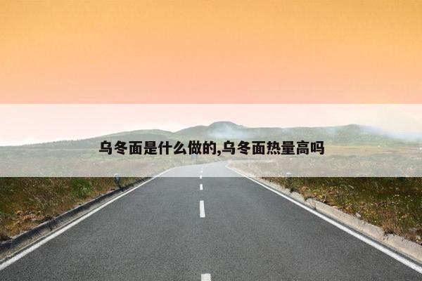 乌冬面是什么做的,乌冬面热量高吗