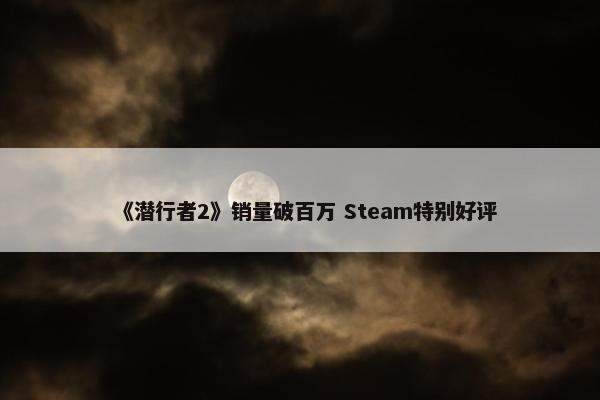 《潜行者2》销量破百万 Steam特别好评