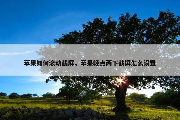 苹果如何滚动截屏，苹果轻点两下截屏怎么设置