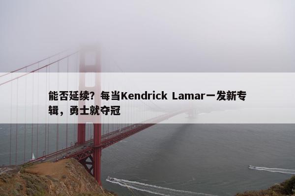 能否延续？每当Kendrick Lamar一发新专辑，勇士就夺冠