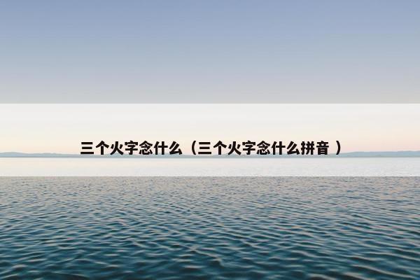 三个火字念什么（三个火字念什么拼音 ）