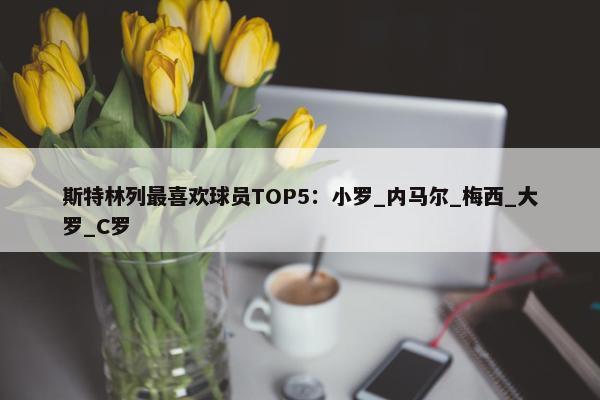 斯特林列最喜欢球员TOP5：小罗_内马尔_梅西_大罗_C罗