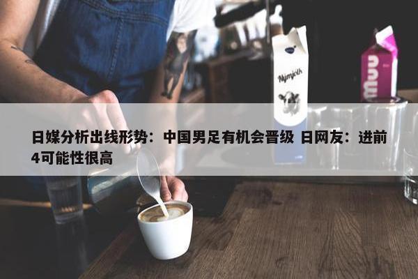 日媒分析出线形势：中国男足有机会晋级 日网友：进前4可能性很高