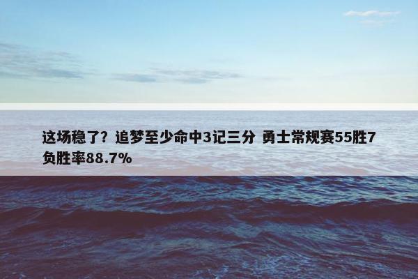 这场稳了？追梦至少命中3记三分 勇士常规赛55胜7负胜率88.7%