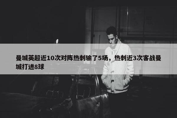 曼城英超近10次对阵热刺输了5场，热刺近3次客战曼城打进8球