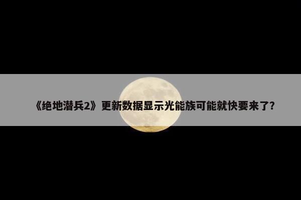 《绝地潜兵2》更新数据显示光能族可能就快要来了？