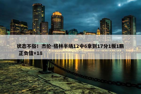 状态不俗！杰伦-格林半场12中6拿到17分1板1断 正负值+18