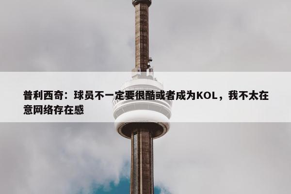 普利西奇：球员不一定要很酷或者成为KOL，我不太在意网络存在感