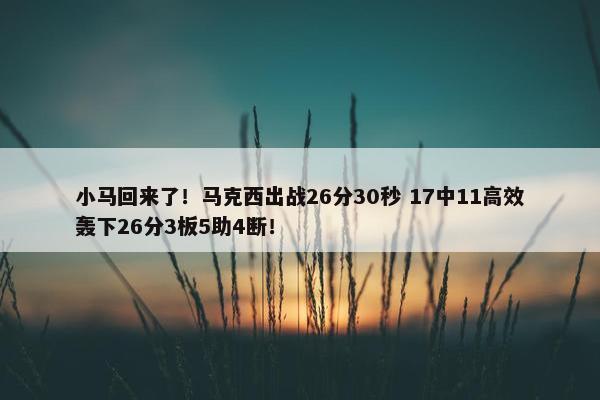 小马回来了！马克西出战26分30秒 17中11高效轰下26分3板5助4断！