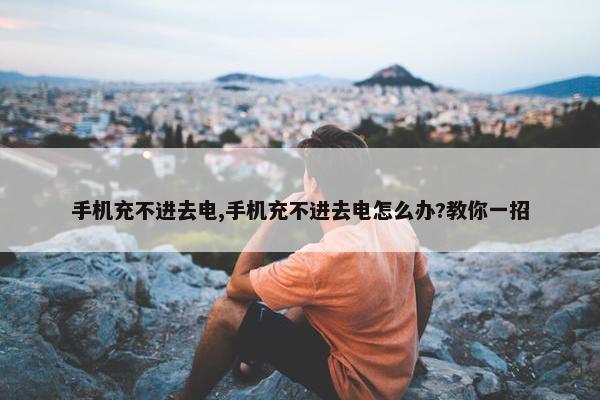 手机充不进去电,手机充不进去电怎么办?教你一招