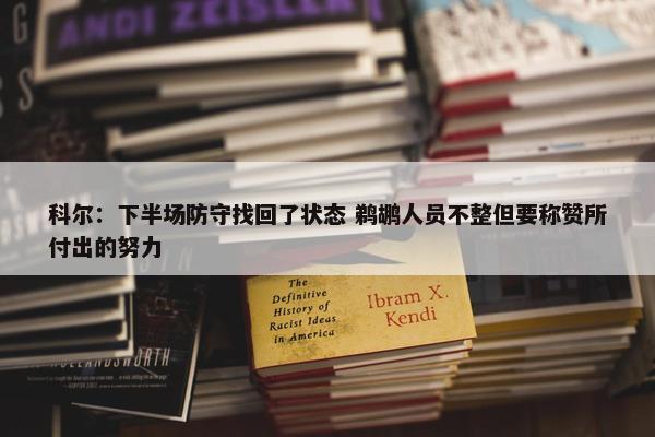 科尔：下半场防守找回了状态 鹈鹕人员不整但要称赞所付出的努力