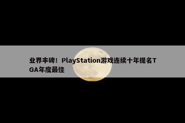 业界丰碑！PlayStation游戏连续十年提名TGA年度最佳