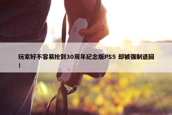 玩家好不容易抢到30周年纪念版PS5 却被强制退回！