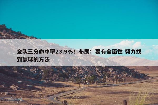 全队三分命中率23.9%！布朗：要有全面性 努力找到赢球的方法