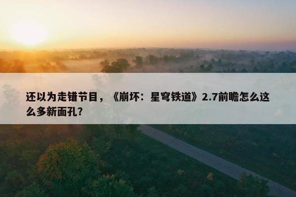 还以为走错节目，《崩坏：星穹铁道》2.7前瞻怎么这么多新面孔？