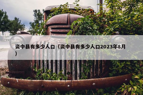 资中县有多少人口（资中县有多少人口2023年8月 ）