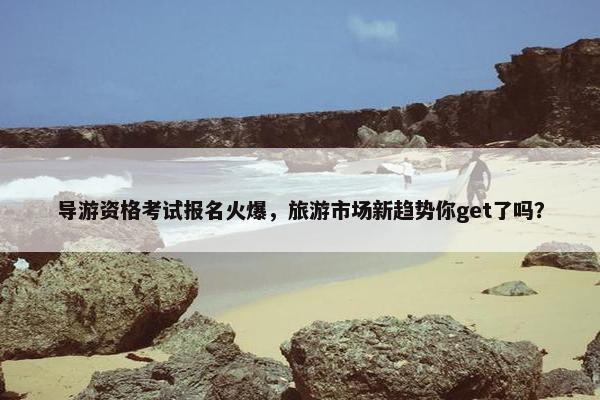 导游资格考试报名火爆，旅游市场新趋势你get了吗？