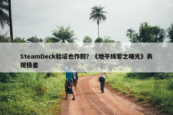 SteamDeck验证也作假？《地平线零之曙光》表现极差